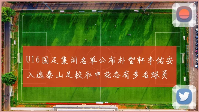 U16国足集训名单公布朴智轩李佑安入选泰山足校和申花各有多名球员参与
