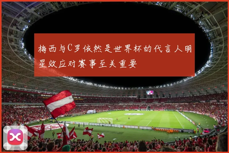 梅西与C罗依然是世界杯的代言人明星效应对赛事至关重要