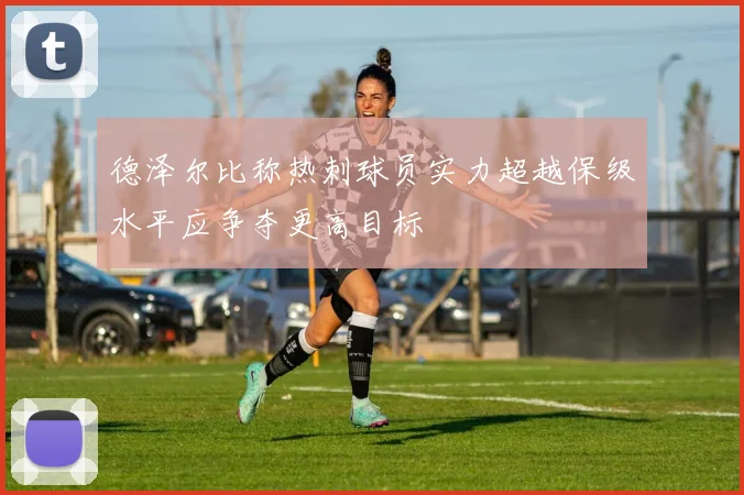德泽尔比称热刺球员实力超越保级水平应争夺更高目标