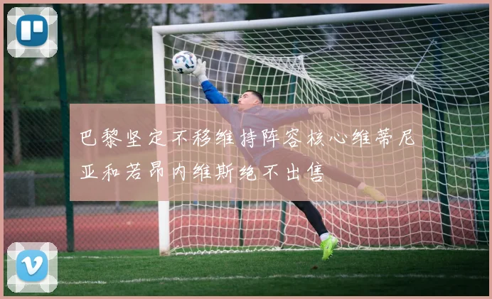 巴黎坚定不移维持阵容核心维蒂尼亚和若昂内维斯绝不出售