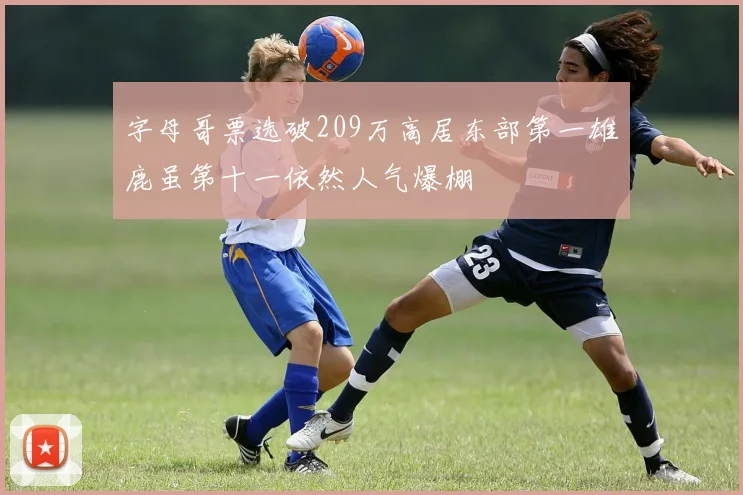 字母哥票选破209万高居东部第一雄鹿虽第十一依然人气爆棚