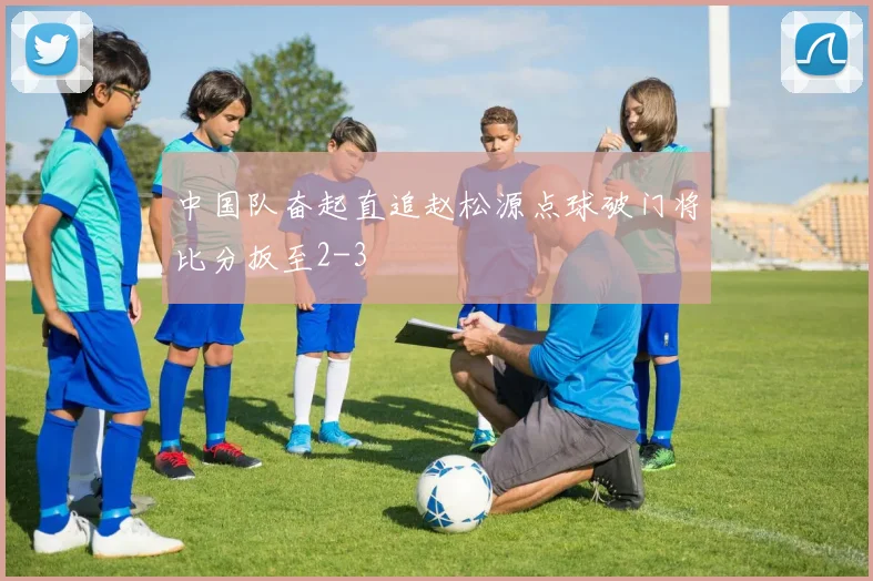 中国队奋起直追赵松源点球破门将比分扳至2-3