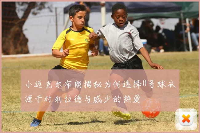 小迈克尔布朗揭秘为何选择0号球衣源于对利拉德与威少的热爱
