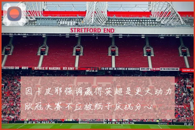 因卡皮耶强调赢得英超是更大动力欧冠决赛不应被瓶子庆祝分心