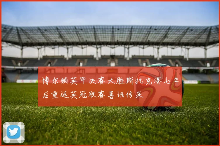 博尔顿英甲决赛大胜斯托克港七年后重返英冠联赛喜讯传来