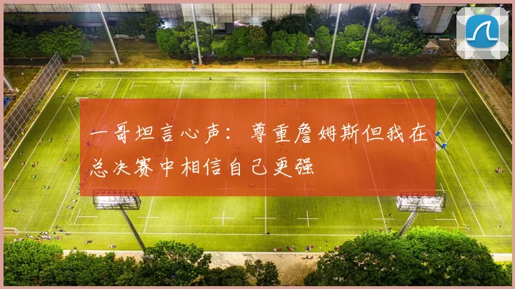 一哥坦言心声：尊重詹姆斯但我在总决赛中相信自己更强