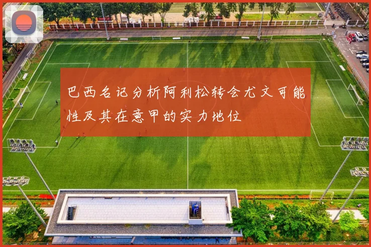 巴西名记分析阿利松转会尤文可能性及其在意甲的实力地位