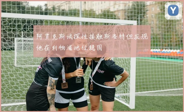 阿贾克斯试探性接触斯洛特但发现他在利物浦地位稳固