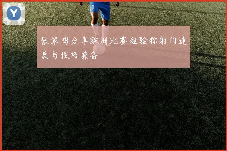 张家鸣分享欧洲比赛经验称射门速度与技巧兼备
